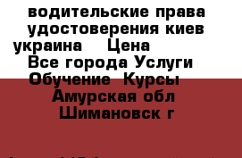 водительские права удостоверения киев украина  › Цена ­ 12 000 - Все города Услуги » Обучение. Курсы   . Амурская обл.,Шимановск г.